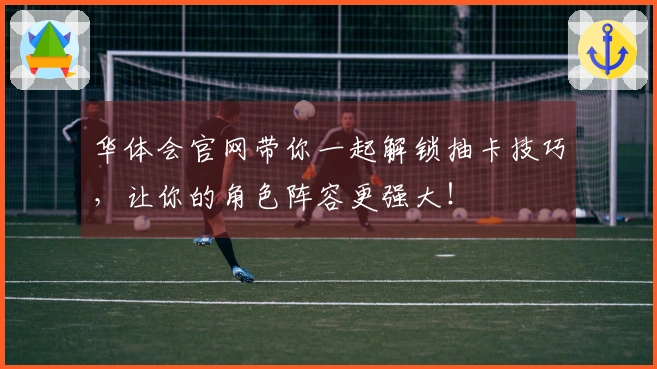 华体会官网带你一起解锁抽卡技巧，让你的角色阵容更强大！