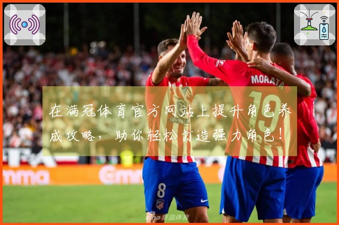 在满冠体育官方网站上提升角色养成攻略，助你轻松打造强力角色！