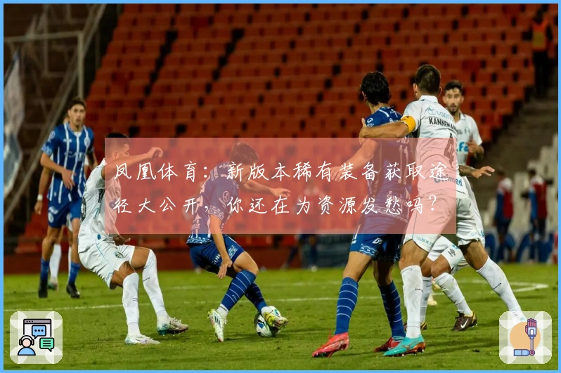 凤凰体育：新版本稀有装备获取途径大公开，你还在为资源发愁吗？