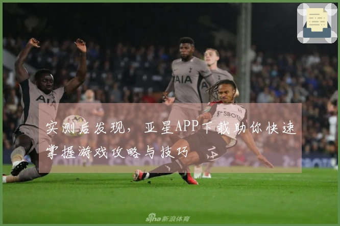 实测后发现，亚星APP下载助你快速掌握游戏攻略与技巧