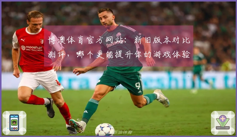 博澳体育官方网站：新旧版本对比测评，哪个更能提升你的游戏体验？