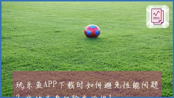 玩乐鱼APP下载时如何避免性能问题？我的亲身经验告诉你！