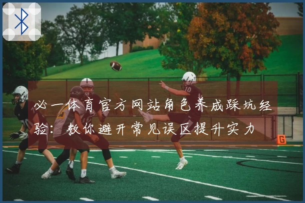 必一体育官方网站角色养成踩坑经验：教你避开常见误区提升实力