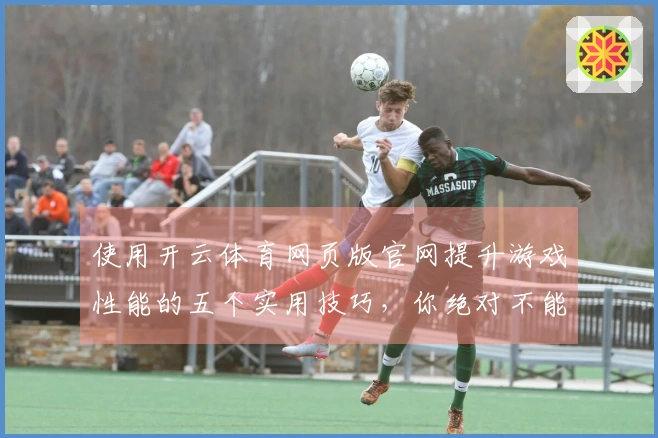 使用开云体育网页版官网提升游戏性能的五个实用技巧，你绝对不能错过！