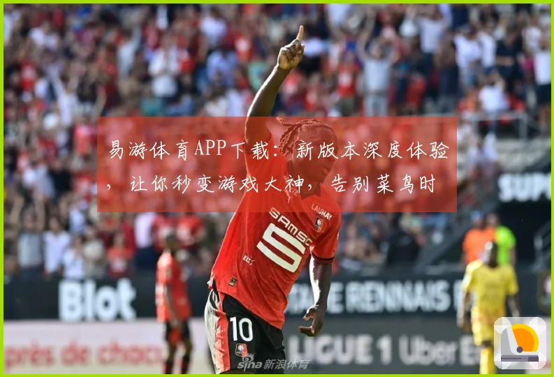 易游体育APP下载：新版本深度体验，让你秒变游戏大神，告别菜鸟时代！