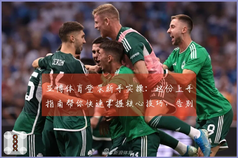 亚博体育登录新手实操：这份上手指南帮你快速掌握核心技巧，告别迷茫！