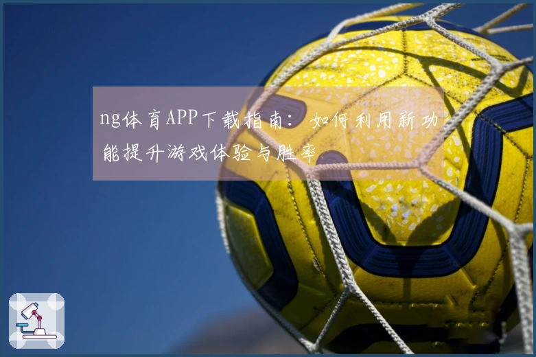 ng体育APP下载指南：如何利用新功能提升游戏体验与胜率