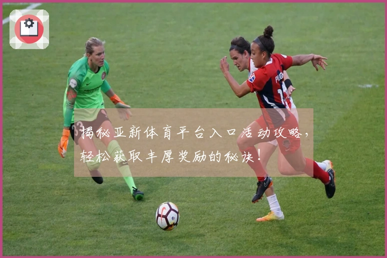 揭秘亚新体育平台入口活动攻略，轻松获取丰厚奖励的秘诀！