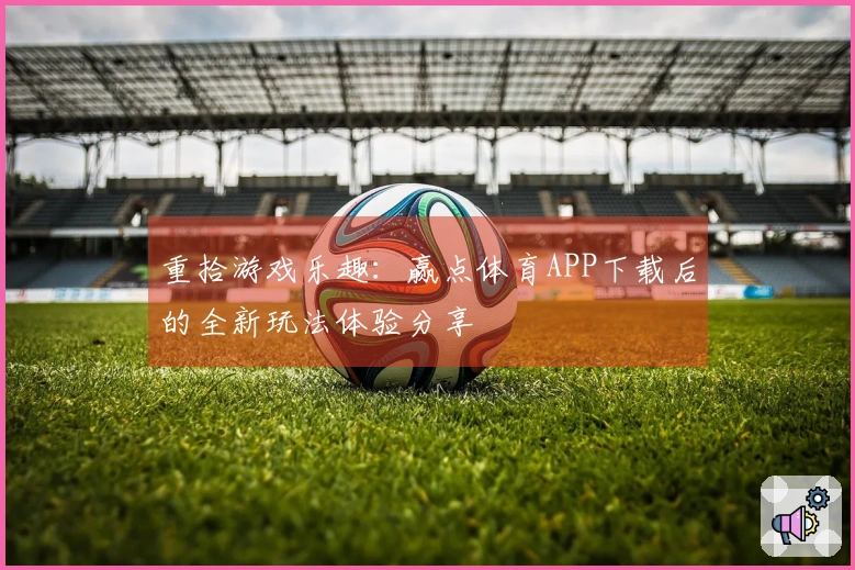 重拾游戏乐趣：赢点体育APP下载后的全新玩法体验分享