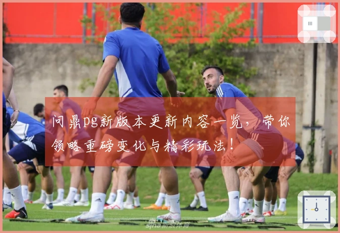问鼎pg新版本更新内容一览，带你领略重磅变化与精彩玩法！