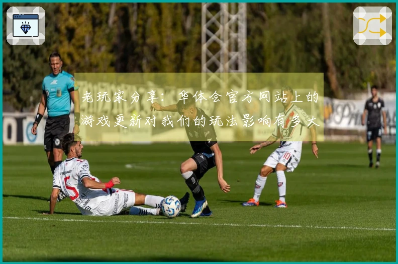老玩家分享：华体会官方网站上的游戏更新对我们的玩法影响有多大？