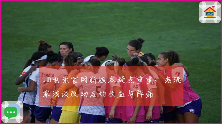 im电竞官网新版本疑点重重,老玩家浅谈改动后的收益与阵痛