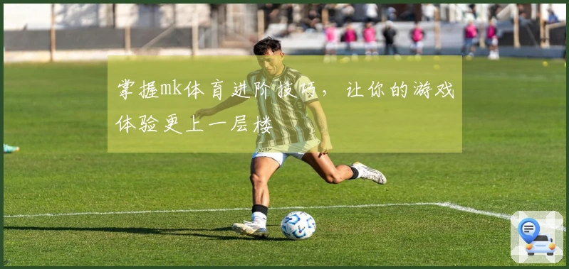 掌握mk体育进阶技巧,让你的游戏体验更上一层楼