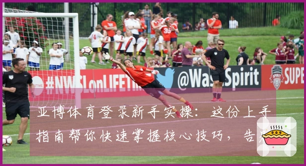 亚博体育登录新手实操：这份上手指南帮你快速掌握核心技巧，告别迷茫！