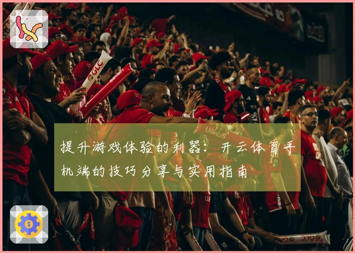 提升游戏体验的利器：开云体育手机端的技巧分享与实用指南