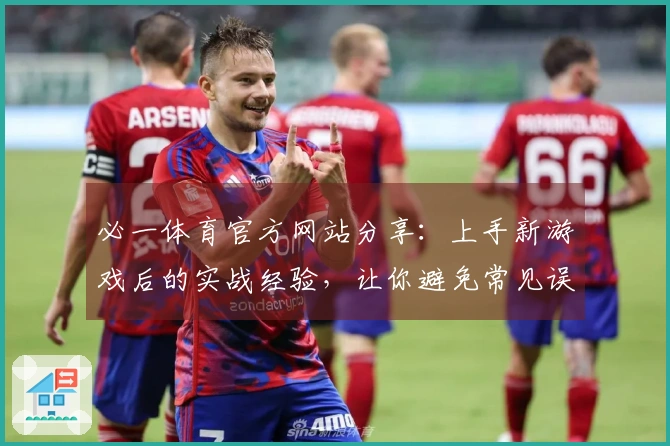 必一体育官方网站分享：上手新游戏后的实战经验，让你避免常见误区