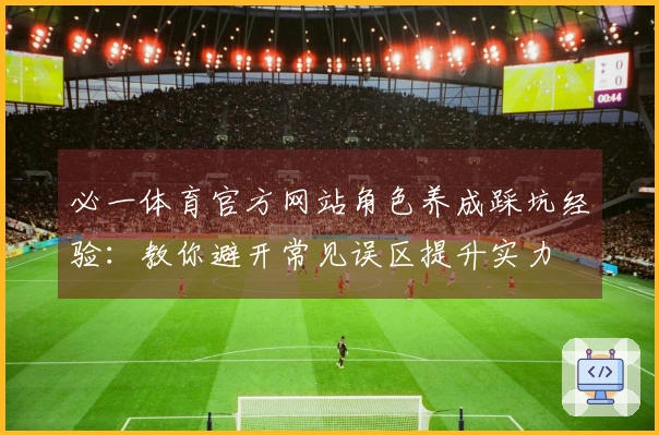 必一体育官方网站角色养成踩坑经验：教你避开常见误区提升实力